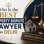 Who Is the Best Property Dispute Lawyer in Delhi? How to Choose the Right One (2026 Guide)